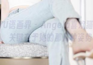 XIAOYU语画界 – Angela喜欢猫的旗袍美图，关键在于她的那几种姿势吧？