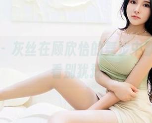 嗲囡囡 – 灰丝在顾欣怡的舞步中飘荡，观看别犹豫