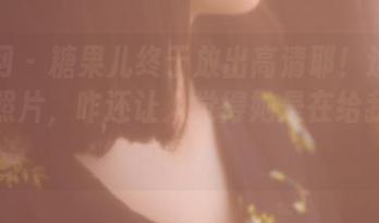 果团网 – 糖果儿终于放出高清耶！这张御姐的照片，咋还让人觉得她是在给我发糖呢？